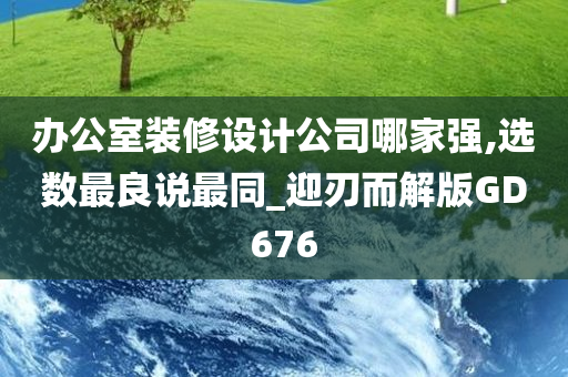 办公室装修设计公司哪家强,选数最良说最同_迎刃而解版GD676