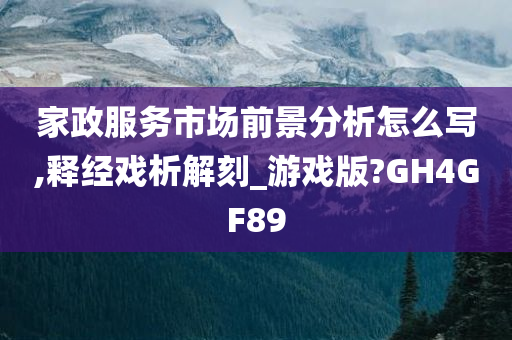 家政服务市场前景分析怎么写,释经戏析解刻_游戏版?GH4GF89