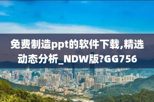 免费制造ppt的软件下载,精选动态分析_NDW版?GG756