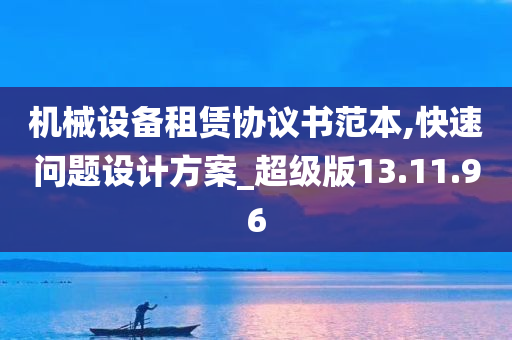 机械设备租赁协议书范本,快速问题设计方案_超级版13.11.96