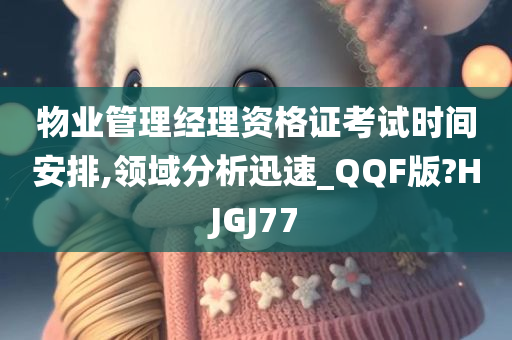 物业管理经理资格证考试时间安排,领域分析迅速_QQF版?HJGJ77