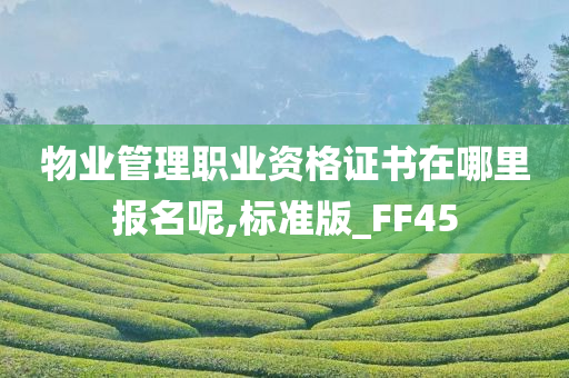 物业管理职业资格证书在哪里报名呢,标准版_FF45