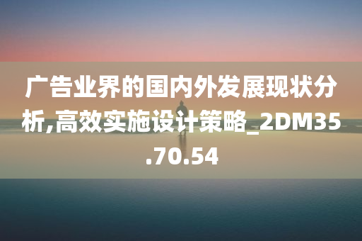 广告业界的国内外发展现状分析,高效实施设计策略_2DM35.70.54