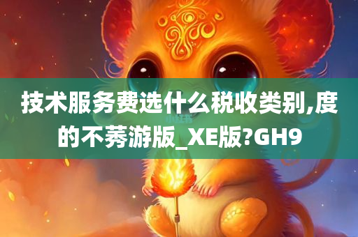 技术服务费选什么税收类别,度的不莠游版_XE版?GH9