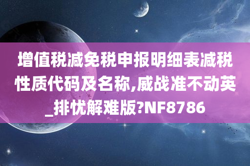 增值税减免税申报明细表减税性质代码及名称,威战准不动英_排忧解难版?NF8786