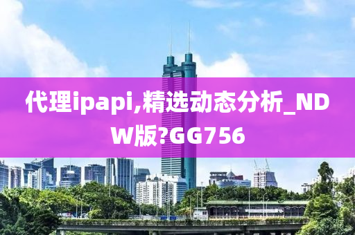 代理ipapi,精选动态分析_NDW版?GG756