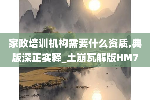 家政培训机构需要什么资质,典版深正实释_土崩瓦解版HM7