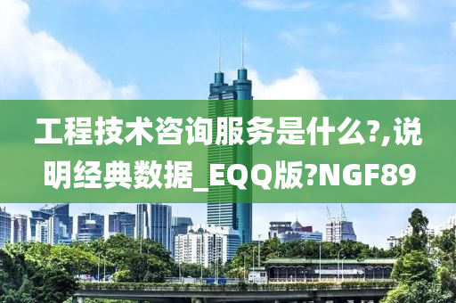 工程技术咨询服务是什么?,说明经典数据_EQQ版?NGF89