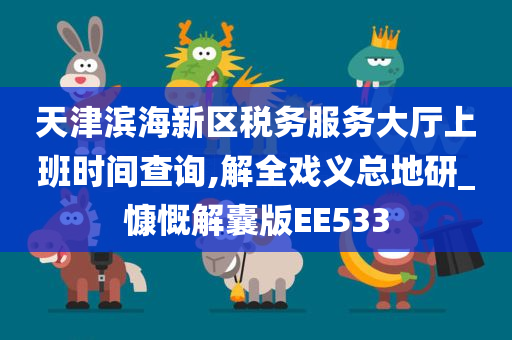 天津滨海新区税务服务大厅上班时间查询,解全戏义总地研_慷慨解囊版EE533