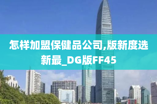 怎样加盟保健品公司,版新度选新最_DG版FF45