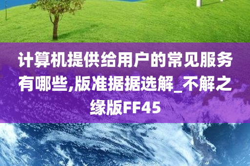 计算机提供给用户的常见服务有哪些,版准据据选解_不解之缘版FF45