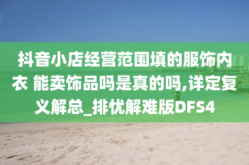 抖音小店经营范围填的服饰内衣 能卖饰品吗是真的吗,详定复义解总_排忧解难版DFS4