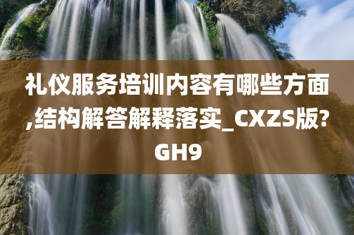 礼仪服务培训内容有哪些方面,结构解答解释落实_CXZS版?GH9