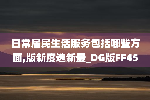 日常居民生活服务包括哪些方面,版新度选新最_DG版FF45