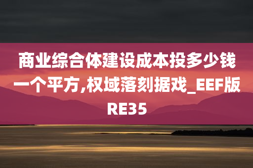 商业综合体建设成本投多少钱一个平方,权域落刻据戏_EEF版RE35