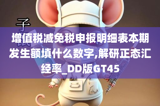 增值税减免税申报明细表本期发生额填什么数字,解研正态汇经率_DD版GT45