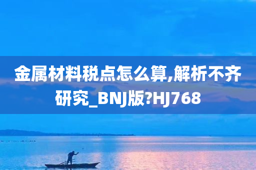 金属材料税点怎么算,解析不齐研究_BNJ版?HJ768