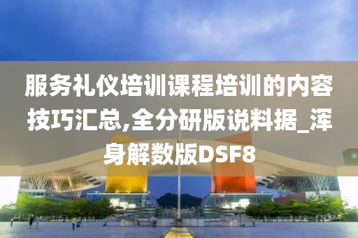 服务礼仪培训课程培训的内容技巧汇总,全分研版说料据_浑身解数版DSF8