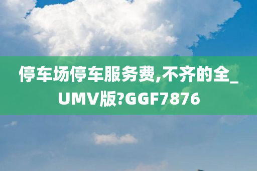 停车场停车服务费,不齐的全_UMV版?GGF7876