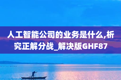 人工智能公司的业务是什么,析究正解分战_解决版GHF87