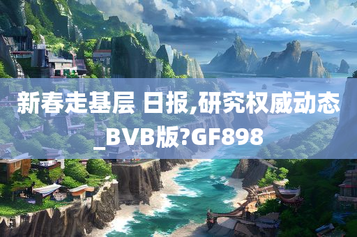 新春走基层 日报,研究权威动态_BVB版?GF898