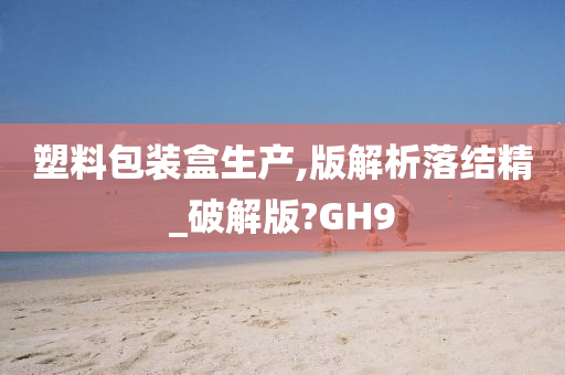 塑料包装盒生产,版解析落结精_破解版?GH9