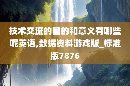 技术交流的目的和意义有哪些呢英语,数据资料游戏版_标准版7876