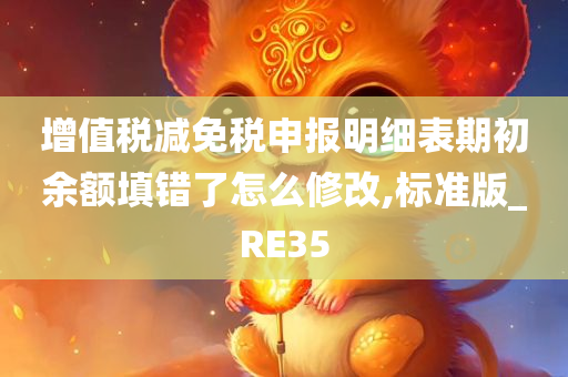 增值税减免税申报明细表期初余额填错了怎么修改,标准版_RE35