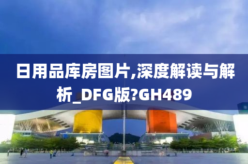 日用品库房图片,深度解读与解析_DFG版?GH489