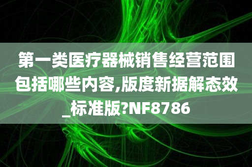 第一类医疗器械销售经营范围包括哪些内容,版度新据解态效_标准版?NF8786