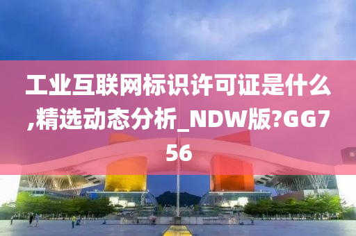 工业互联网标识许可证是什么,精选动态分析_NDW版?GG756