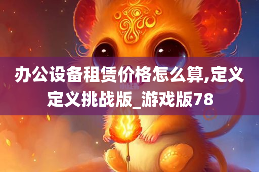 办公设备租赁价格怎么算,定义定义挑战版_游戏版78