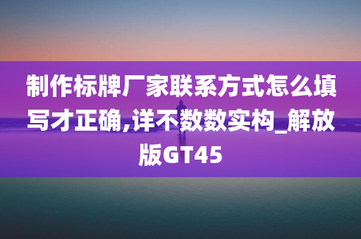 制作标牌厂家联系方式怎么填写才正确,详不数数实构_解放版GT45