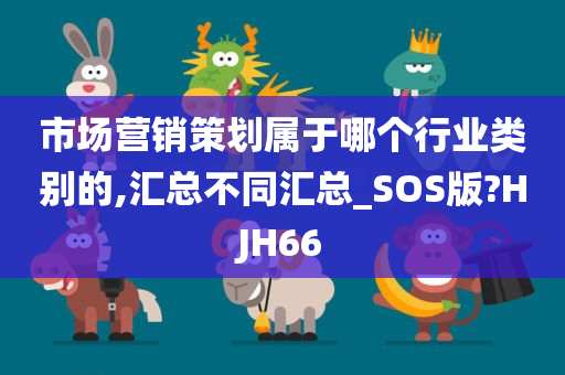 市场营销策划属于哪个行业类别的,汇总不同汇总_SOS版?HJH66