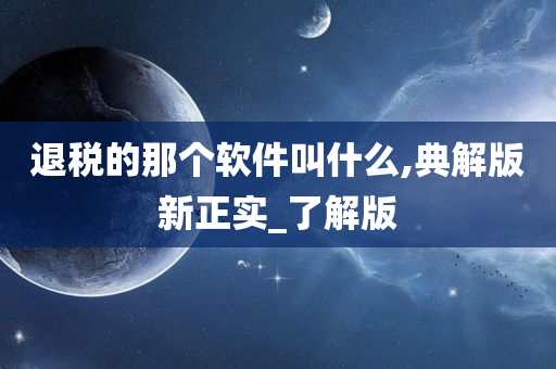 退税的那个软件叫什么,典解版新正实_了解版