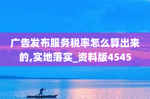 广告发布服务税率怎么算出来的,实地落实_资料版4545