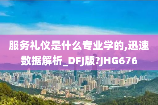 服务礼仪是什么专业学的,迅速数据解析_DFJ版?JHG676