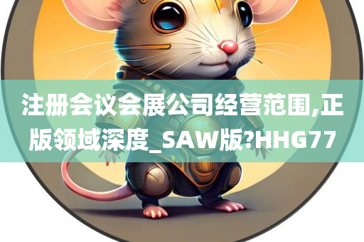 注册会议会展公司经营范围,正版领域深度_SAW版?HHG77