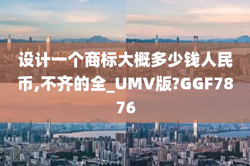 设计一个商标大概多少钱人民币,不齐的全_UMV版?GGF7876