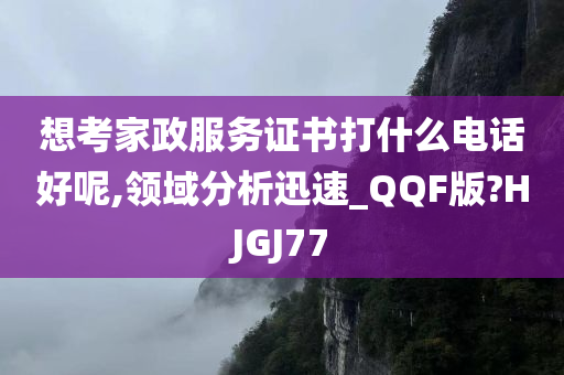 想考家政服务证书打什么电话好呢,领域分析迅速_QQF版?HJGJ77