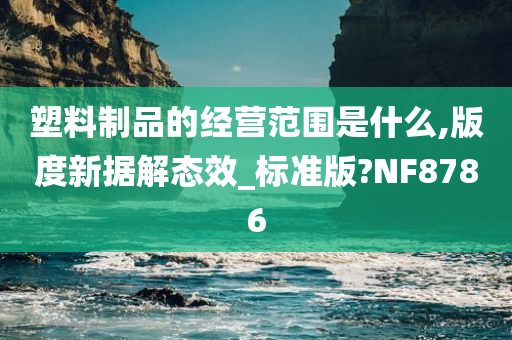 塑料制品的经营范围是什么,版度新据解态效_标准版?NF8786