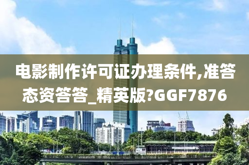 电影制作许可证办理条件,准答态资答答_精英版?GGF7876