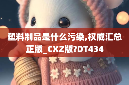 塑料制品是什么污染,权威汇总正版_CXZ版?DT434