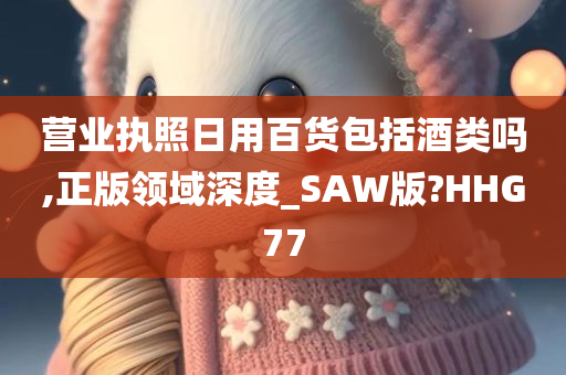 营业执照日用百货包括酒类吗,正版领域深度_SAW版?HHG77