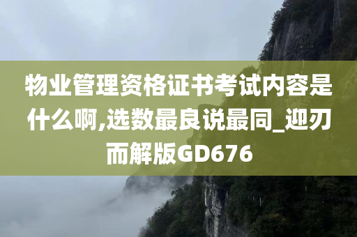 物业管理资格证书考试内容是什么啊,选数最良说最同_迎刃而解版GD676