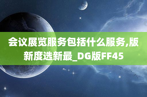 会议展览服务包括什么服务,版新度选新最_DG版FF45