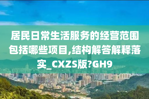 居民日常生活服务的经营范围包括哪些项目,结构解答解释落实_CXZS版?GH9