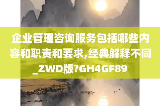 企业管理咨询服务包括哪些内容和职责和要求,经典解释不同_ZWD版?GH4GF89