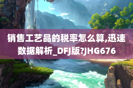 销售工艺品的税率怎么算,迅速数据解析_DFJ版?JHG676