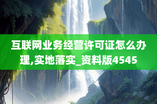 互联网业务经营许可证怎么办理,实地落实_资料版4545